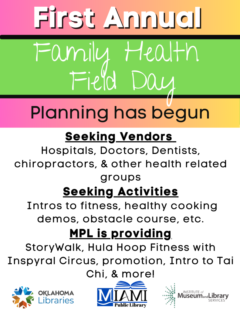 Miami Public LIbrary is planning the first Annual Family Health Field Day! Seeking Vendors Hospitals, Doctors, Dentists, chiropractors, & other health related groups Seeking Activities Intros to fitness, healthy cooking demos, obstacle course, etc. MPL is providing StoryWalk, Hula Hoop Fitness with Inspyral Circus, promotion, Intro to Tai Chi, & more!