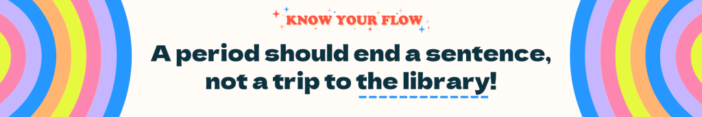 Know Your Flow
A period should end a sentence not a trip to the library.